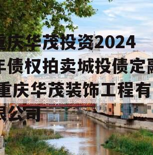 重庆华茂投资2024年债权拍卖城投债定融,重庆华茂装饰工程有限公司