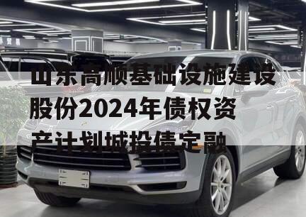 山东高顺基础设施建设股份2024年债权资产计划城投债定融