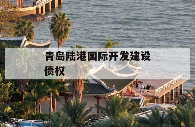 青岛陆港国际开发建设债权