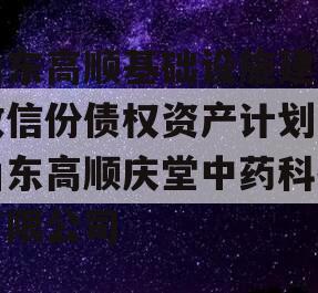 山东高顺基础设施建设政信份债权资产计划,山东高顺庆堂中药科技有限公司