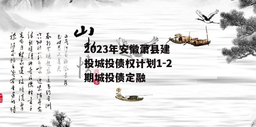 2023年安徽萧县建投城投债权计划1-2期城投债定融