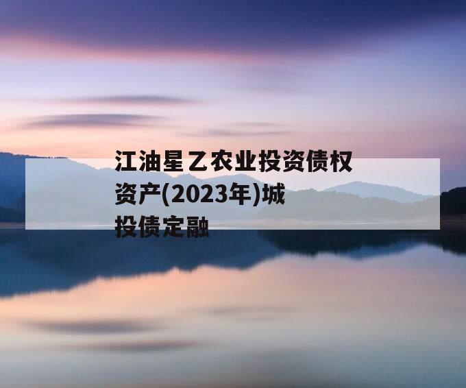 江油星乙农业投资债权资产(2023年)城投债定融