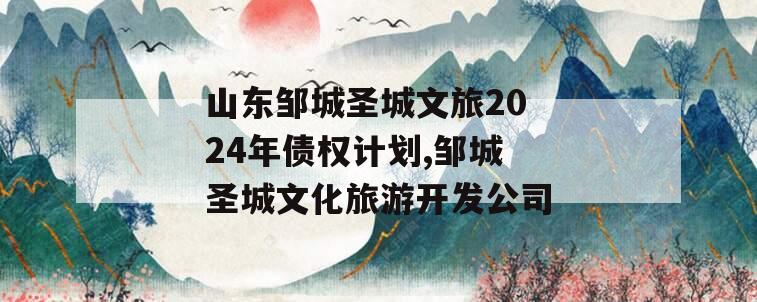 山东邹城圣城文旅2024年债权计划,邹城圣城文化旅游开发公司