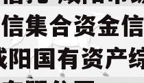 国企信托-咸阳市级非标政信集合资金信托计划,咸阳国有资产综合经营有限公司