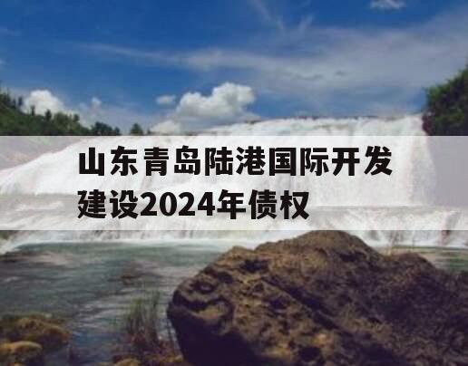 山东青岛陆港国际开发建设2024年债权