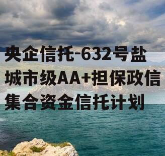 央企信托-632号盐城市级AA+担保政信集合资金信托计划