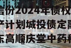 山东高顺基础设施建设政信份2024年债权资产计划城投债定融,山东高顺庆堂中药科技有限公司