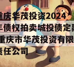 重庆华茂投资2024年债权拍卖城投债定融,重庆市华茂投资有限责任公司