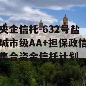 央企信托-632号盐城市级AA+担保政信集合资金信托计划