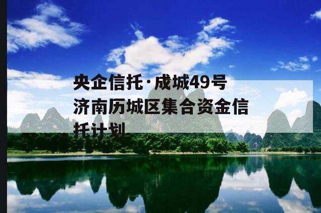 央企信托·成城49号济南历城区集合资金信托计划