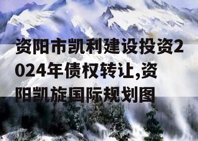 资阳市凯利建设投资2024年债权转让,资阳凯旋国际规划图