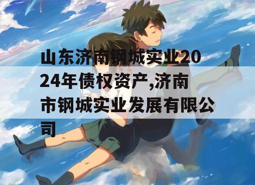 山东济南钢城实业2024年债权资产,济南市钢城实业发展有限公司