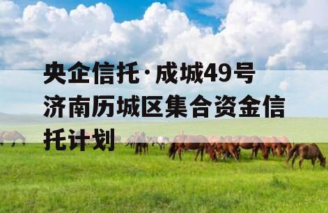 央企信托·成城49号济南历城区集合资金信托计划