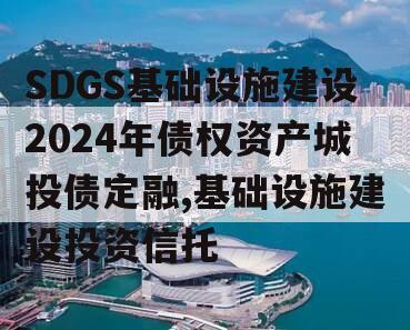 SDGS基础设施建设2024年债权资产城投债定融,基础设施建设投资信托