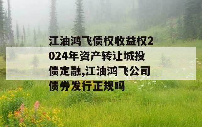 江油鸿飞债权收益权2024年资产转让城投债定融,江油鸿飞公司债券发行正规吗