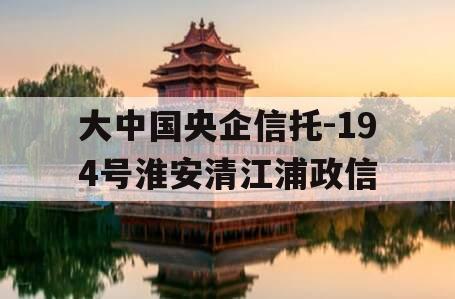 大中国央企信托-194号淮安清江浦政信