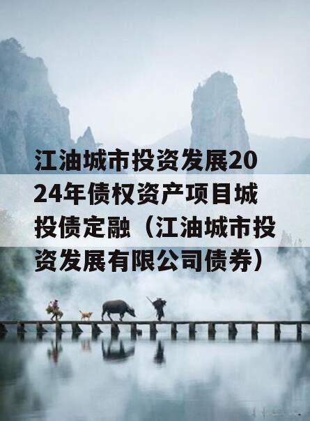 江油城市投资发展2024年债权资产项目城投债定融（江油城市投资发展有限公司债券）