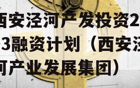 西安泾河产发投资2023融资计划（西安泾河产业发展集团）