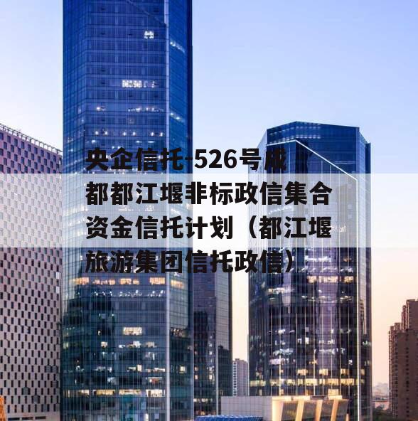 央企信托-526号成都都江堰非标政信集合资金信托计划（都江堰旅游集团信托政信）