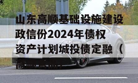 山东高顺基础设施建设政信份2024年债权资产计划城投债定融（高顺食品）