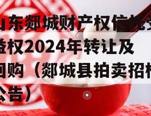 山东郯城财产权信托受益权2024年转让及回购（郯城县拍卖招标公告）