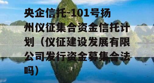 央企信托-101号扬州仪征集合资金信托计划（仪征建设发展有限公司发行资金募集合法吗）