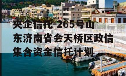 央企信托-265号山东济南省会天桥区政信集合资金信托计划