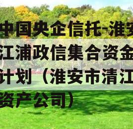 大中国央企信托-淮安清江浦政信集合资金信托计划（淮安市清江浦区资产公司）