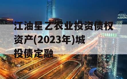 江油星乙农业投资债权资产(2023年)城投债定融