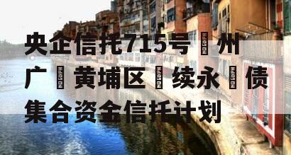 央企信托715号‮州广‬黄埔区‮续永‬债集合资金信托计划