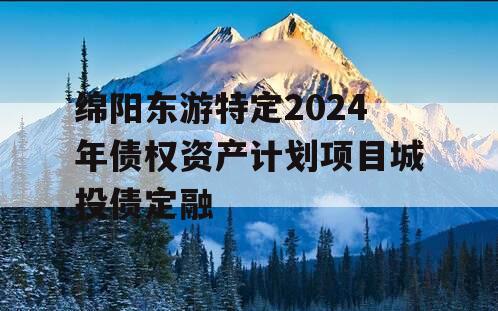 绵阳东游特定2024年债权资产计划项目城投债定融