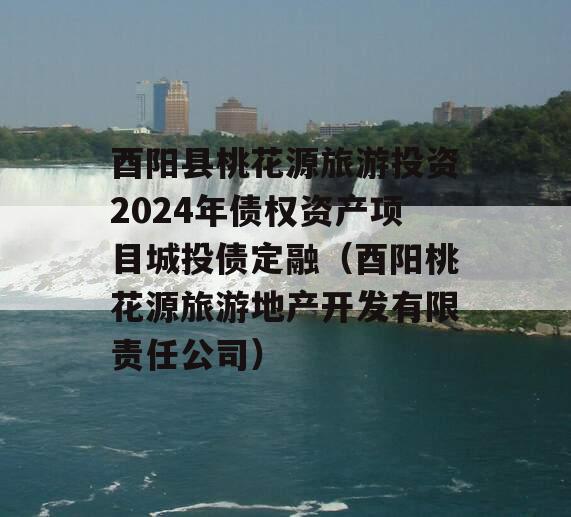 酉阳县桃花源旅游投资2024年债权资产项目城投债定融（酉阳桃花源旅游地产开发有限责任公司）