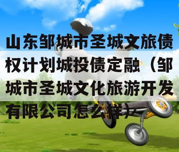 山东邹城市圣城文旅债权计划城投债定融（邹城市圣城文化旅游开发有限公司怎么样）