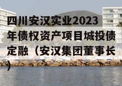 四川安汉实业2023年债权资产项目城投债定融（安汉集团董事长）