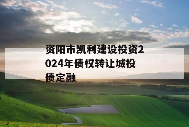 资阳市凯利建设投资2024年债权转让城投债定融