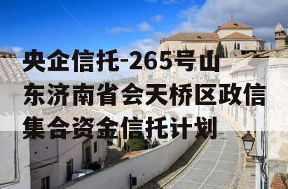 央企信托-265号山东济南省会天桥区政信集合资金信托计划