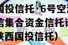 陕国投信托·6号空港政信集合资金信托计划（陕西国投信托）