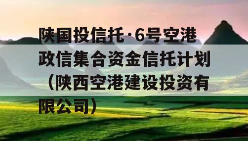 陕国投信托·6号空港政信集合资金信托计划（陕西空港建设投资有限公司）