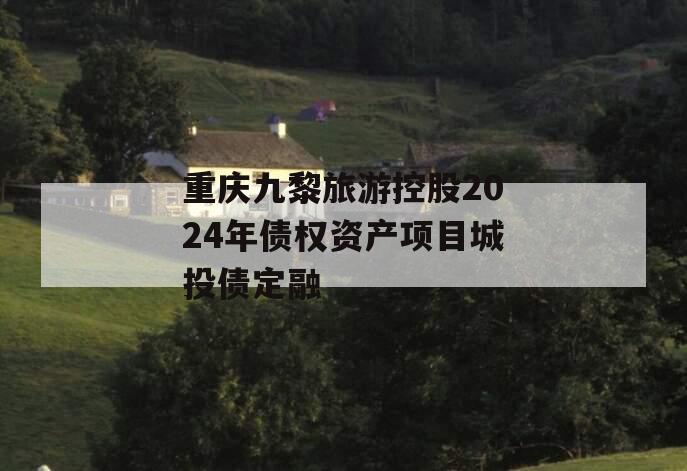 重庆九黎旅游控股2024年债权资产项目城投债定融