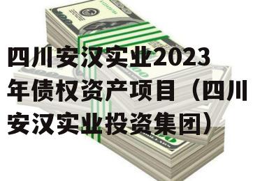 四川安汉实业2023年债权资产项目（四川安汉实业投资集团）