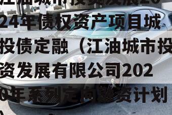 江油城市投资发展2024年债权资产项目城投债定融（江油城市投资发展有限公司2020年系列定向融资计划）