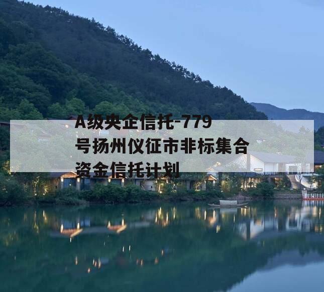 A级央企信托-779号扬州仪征市非标集合资金信托计划