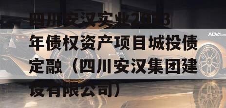 四川安汉实业2023年债权资产项目城投债定融（四川安汉集团建设有限公司）