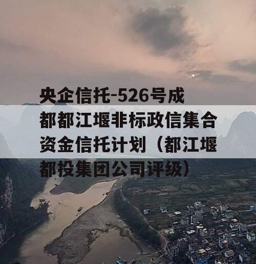 央企信托-526号成都都江堰非标政信集合资金信托计划（都江堰都投集团公司评级）