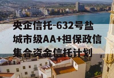 央企信托-632号盐城市级AA+担保政信集合资金信托计划