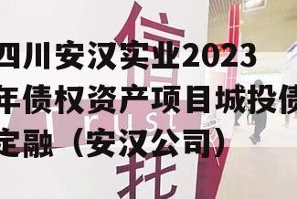 四川安汉实业2023年债权资产项目城投债定融（安汉公司）