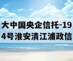 大中国央企信托-194号淮安清江浦政信