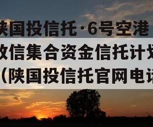 陕国投信托·6号空港政信集合资金信托计划（陕国投信托官网电话）