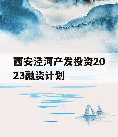 西安泾河产发投资2023融资计划