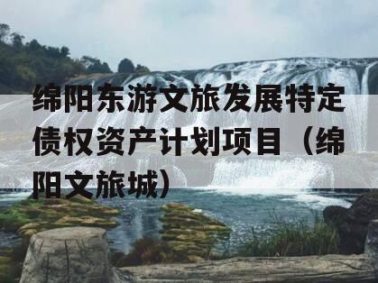 绵阳东游文旅发展特定债权资产计划项目（绵阳文旅城）